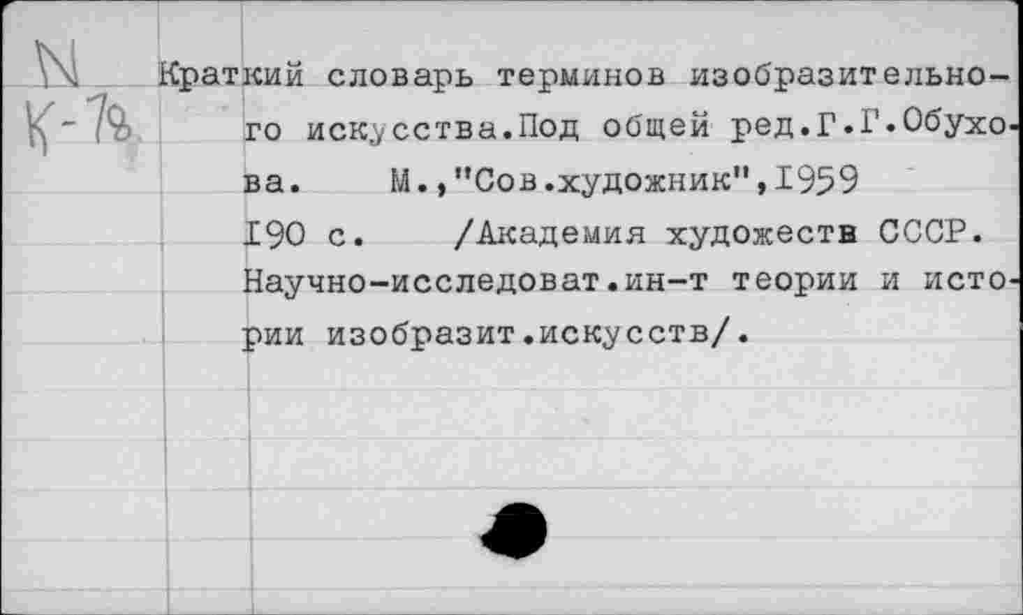 ﻿кий словарь терминов изобразительного искусства.Под общей ред.Г.Р«Обухо ва.	М.,"Сов.художник",1959
190 с. /Академия художеств СССР. Научно-исследоват.ин-т теории и исто рии изобразит.искусств/.